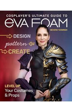Cosplayer's Ultimate Guide to Eva Foam: Design, Pattern & Create; Level Up Your Costumes & Props - Beverly Downen Cosplayer's Ultimate Guide to Eva Foam: Design, Pattern & Create; Level Up Your Costumes & Props - Beverly Downen