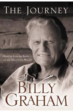 The Journey: How to Live by Faith in an Uncertain World - Billy Graham The Journey: How to Live by Faith in an Uncertain World - Billy Graham
