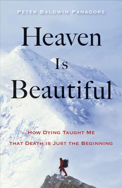 Heaven Is Beautiful: How Dying Taught Me That Death Is Just the Beginning - Peter Baldwin Panagore Heaven Is Beautiful: How Dying Taught Me That Death Is Just the Beginning - Peter Baldwin Panagore