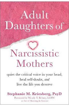 Adult Daughters of Narcissistic Mothers: Quiet the Critical Voice in Your Head, Heal Self-Doubt, and Live the Life You Deserve - Stephanie M. Kriesberg Adult Daughters of Narcissistic Mothers: Quiet the Critical Voice in Your Head, Heal Self-Doubt, and Live the Life You Deserve - Stephanie M. Kriesberg