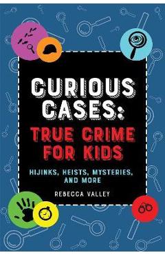 Curious Cases: True Crime for Kids: Hijinks, Heists, Mysteries, and More - Rebecca Valley Curious Cases: True Crime for Kids: Hijinks, Heists, Mysteries, and More - Rebecca Valley