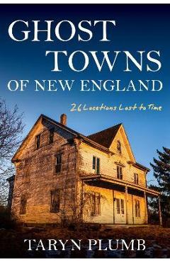 Ghost Towns of New England: Thirty-Two Locations Lost to Time - Taryn Plumb Ghost Towns of New England: Thirty-Two Locations Lost to Time - Taryn Plumb