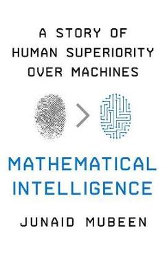 Mathematical Intelligence: A Story of Human Superiority Over Machines - Junaid Mubeen Mathematical Intelligence: A Story of Human Superiority Over Machines - Junaid Mubeen