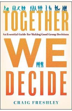 Together We Decide: An Essential Guide for Making Good Group Decisions - Craig Freshley Together We Decide: An Essential Guide for Making Good Group Decisions - Craig Freshley