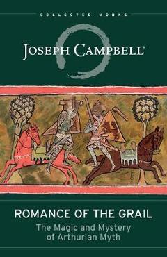Romance of the Grail: The Magic and Mystery of Arthurian Myth - Joseph Campbell Romance of the Grail: The Magic and Mystery of Arthurian Myth - Joseph Campbell