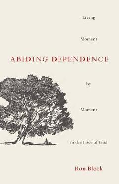 Abiding Dependence: Living Moment-By-Moment in the Love of God - Ron Block Abiding Dependence: Living Moment-By-Moment in the Love of God - Ron Block