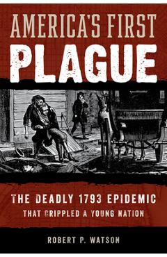 America's First Plague: The Deadly 1793 Epidemic That Crippled a Young Nation - Robert P. Watson America's First Plague: The Deadly 1793 Epidemic That Crippled a Young Nation - Robert P. Watson