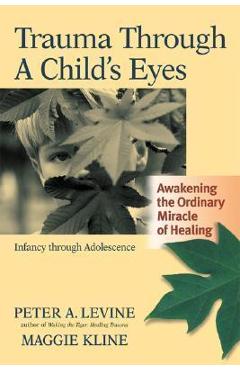 Trauma Through a Child's Eyes: Awakening the Ordinary Miracle of Healing; Infancy Through Adolescence - Peter A. Levine Trauma Through a Child's Eyes: Awakening the Ordinary Miracle of Healing; Infancy Through Adolescence - Peter A. Levine