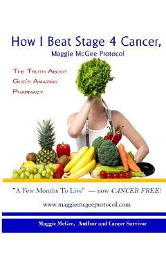 How I Beat Stage 4 Cancer, Maggie McGee Protocol: The Truth about God's Pharmacy - Maggie Mcgee How I Beat Stage 4 Cancer, Maggie McGee Protocol: The Truth about God's Pharmacy - Maggie Mcgee