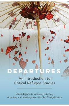 Departures: An Introduction to Critical Refugee Studies Volume 3 - Yen Le Espiritu Departures: An Introduction to Critical Refugee Studies Volume 3 - Yen Le Espiritu