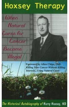 Hoxsey Therapy: When Natural Cures for Cancer Became Illegal: The Authobiogaphy of Harry Hoxsey, N.D. - Harry Hoxsey Hoxsey Therapy: When Natural Cures for Cancer Became Illegal: The Authobiogaphy of Harry Hoxsey, N.D. - Harry Hoxsey