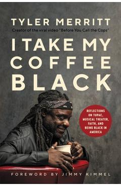 I Take My Coffee Black: Reflections on Tupac, Musical Theater, Faith, and Being Black in America - Tyler Merritt I Take My Coffee Black: Reflections on Tupac, Musical Theater, Faith, and Being Black in America - Tyler Merritt