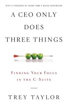 A CEO Only Does Three Things: Finding Your Focus in the C-Suite - Trey Taylor A CEO Only Does Three Things: Finding Your Focus in the C-Suite - Trey Taylor