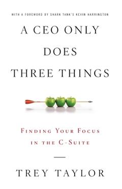 A CEO Only Does Three Things: Finding Your Focus in the C-Suite - Trey Taylor A CEO Only Does Three Things: Finding Your Focus in the C-Suite - Trey Taylor
