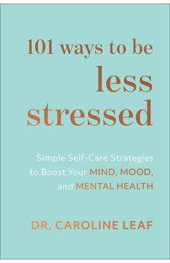 101 Ways to Be Less Stressed: Simple Self-Care Strategies to Boost Your Mind, Mood, and Mental Health - Caroline Leaf 101 Ways to Be Less Stressed: Simple Self-Care Strategies to Boost Your Mind, Mood, and Mental Health - Caroline Leaf
