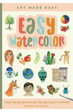 Easy Watercolor: Simple Step-By-Step Lessons for Learning to Paint in Watercolor - Kristin Van Leuven Easy Watercolor: Simple Step-By-Step Lessons for Learning to Paint in Watercolor - Kristin Van Leuven