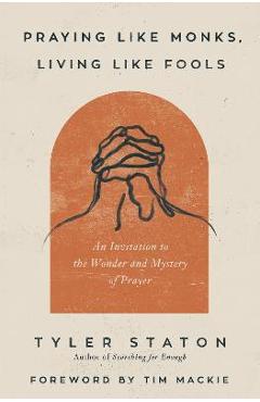Praying Like Monks, Living Like Fools: An Invitation to the Wonder and Mystery of Prayer - Tyler Staton Praying Like Monks, Living Like Fools: An Invitation to the Wonder and Mystery of Prayer - Tyler Staton