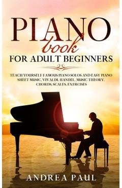 Piano Book for Adult Beginners: Teach Yourself Famous Piano Solos and Easy Piano Sheet Music, Vivaldi, Handel, Music Theory, Chords, Scales, Exercises - Andrea Paul Piano Book for Adult Beginners: Teach Yourself Famous Piano Solos and Easy Piano Sheet Music, Vivaldi, Handel, Music Theory, Chords, Scales, Exercises - Andrea Paul