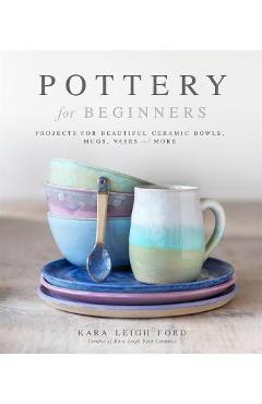 Pottery for Beginners: Projects for Beautiful Ceramic Bowls, Mugs, Vases and More - Kara Leigh Ford Pottery for Beginners: Projects for Beautiful Ceramic Bowls, Mugs, Vases and More - Kara Leigh Ford