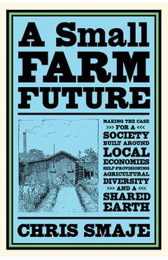 A Small Farm Future: Making the Case for a Society Built Around Local Economies, Self-Provisioning, Agricultural Diversity and a Shared Ear - Chris Smaje A Small Farm Future: Making the Case for a Society Built Around Local Economies, Self-Provisioning, Agricultural Diversity and a Shared Ear - Chris Smaje