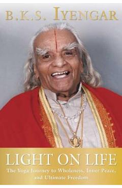 Light on Life: The Yoga Journey to Wholeness, Inner Peace, and Ultimate Freedom - B. K. S. Iyengar Light on Life: The Yoga Journey to Wholeness, Inner Peace, and Ultimate Freedom - B. K. S. Iyengar