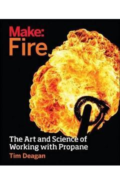 Make: Fire: The Art and Science of Working with Propane - Tim Deagan Make: Fire: The Art and Science of Working with Propane - Tim Deagan