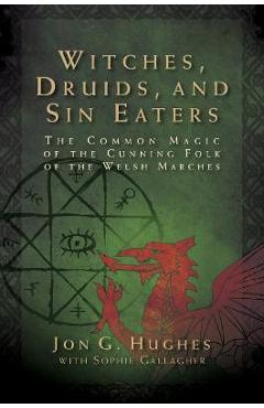 Witches, Druids, and Sin Eaters: The Common Magic of the Cunning Folk of the Welsh Marches - Jon G. Hughes Witches, Druids, and Sin Eaters: The Common Magic of the Cunning Folk of the Welsh Marches - Jon G. Hughes