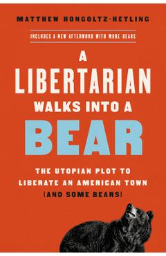 A Libertarian Walks Into a Bear: The Utopian Plot to Liberate an American Town (and Some Bears) - Matthew Hongoltz-hetling A Libertarian Walks Into a Bear: The Utopian Plot to Liberate an American Town (and Some Bears) - Matthew Hongoltz-hetling