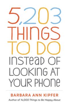 5,203 Things to Do Instead of Looking at Your Phone - Barbara Ann Kipfer 5,203 Things to Do Instead of Looking at Your Phone - Barbara Ann Kipfer