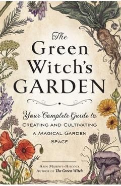The Green Witch's Garden: Your Complete Guide to Creating and Cultivating a Magical Garden Space - Arin Murphy-hiscock The Green Witch's Garden: Your Complete Guide to Creating and Cultivating a Magical Garden Space - Arin Murphy-hiscock