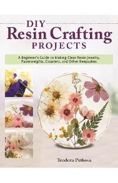 DIY Resin Crafting Projects: Jewelry, Paperweights, Coasters, and Other Keepsakes - Teodora Petkova DIY Resin Crafting Projects: Jewelry, Paperweights, Coasters, and Other Keepsakes - Teodora Petkova