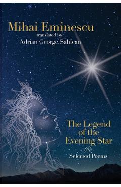 Mihai Eminescu - The Legend of the Evening Star & Selected Poems: Translations by Adrian G. Sahlean - Adrian George Sahlean Mihai Eminescu - The Legend of the Evening Star & Selected Poems: Translations by Adrian G. Sahlean - Adrian George Sahlean