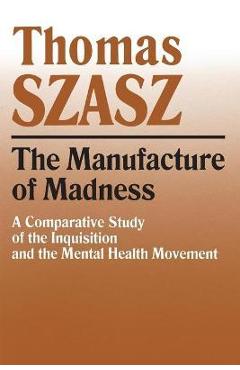 Manufacture of Madness: A Comparative Study of the Inquisition and the Mental Health Movement - Thomas Szasz Manufacture of Madness: A Comparative Study of the Inquisition and the Mental Health Movement - Thomas Szasz