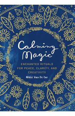 Calming Magic: Enchanted Rituals for Peace, Clarity, and Creativity - Nikki Van De Car Calming Magic: Enchanted Rituals for Peace, Clarity, and Creativity - Nikki Van De Car