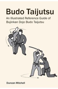 Budo Taijutsu: An Illustrated Reference Guide of Bujinkan Dojo Budo Taijutsu - Duncan Mitchell Budo Taijutsu: An Illustrated Reference Guide of Bujinkan Dojo Budo Taijutsu - Duncan Mitchell