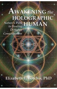Awakening the Holographic Human: Nature's Path to Healing and Higher Consciousness - Elizabeth E. Botchis Awakening the Holographic Human: Nature's Path to Healing and Higher Consciousness - Elizabeth E. Botchis