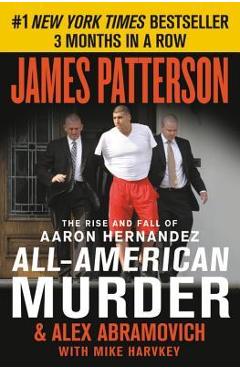 All-American Murder: The Rise and Fall of Aaron Hernandez, the Superstar Whose Life Ended on Murderers' Row - James Patterson All-American Murder: The Rise and Fall of Aaron Hernandez, the Superstar Whose Life Ended on Murderers' Row - James Patterson