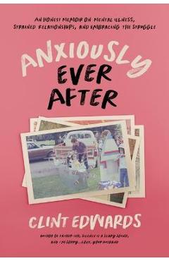 Anxiously Ever After: An Honest Memoir on Mental Illness, Strained Relationships, and Embracing the Struggle - Clint Edwards Anxiously Ever After: An Honest Memoir on Mental Illness, Strained Relationships, and Embracing the Struggle - Clint Edwards