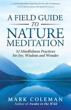 A Field Guide to Nature Meditation: 52 Mindfulness Practices for Joy, Wisdom and Wonder - Mark Coleman A Field Guide to Nature Meditation: 52 Mindfulness Practices for Joy, Wisdom and Wonder - Mark Coleman