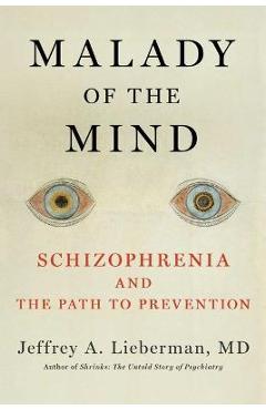 Malady of the Mind: Schizophrenia and the Path to Prevention - Jeffrey A. Lieberman Malady of the Mind: Schizophrenia and the Path to Prevention - Jeffrey A. Lieberman
