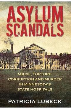 Asylum Scandals: Abuse, Torture, Corruption and Murder in Minnesota's State Hospitals - Patricia Lubeck Asylum Scandals: Abuse, Torture, Corruption and Murder in Minnesota's State Hospitals - Patricia Lubeck