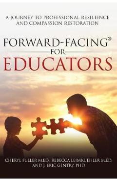 Forward-Facing(R) for Educators: A Journey to Professional Resilience and Compassion Restoration - Cheryl Fuller M. Ed Forward-Facing(R) for Educators: A Journey to Professional Resilience and Compassion Restoration - Cheryl Fuller M. Ed