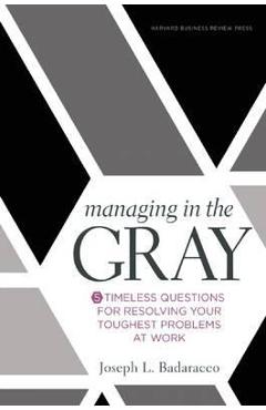Managing in the Gray: Five Timeless Questions for Resolving Your Toughest Problems at Work - Joseph L. Badaracco Managing in the Gray: Five Timeless Questions for Resolving Your Toughest Problems at Work - Joseph L. Badaracco