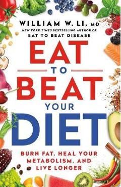Eat to Beat Your Diet: Burn Fat, Heal Your Metabolism, and Live Longer - William W. Li Eat to Beat Your Diet: Burn Fat, Heal Your Metabolism, and Live Longer - William W. Li