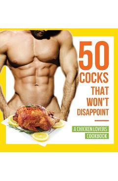 50 Cocks That Won't Disappoint - A Chicken Lovers Cookbook: 50 Delectable Chicken Recipes That Will Have Them Begging for More - Anna Konik 50 Cocks That Won't Disappoint - A Chicken Lovers Cookbook: 50 Delectable Chicken Recipes That Will Have Them Begging for More - Anna Konik