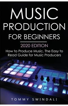 Music Production For Beginners 2020 Edition: How to Produce Music, The Easy to Read Guide for Music Producers - Tommy Swindali Music Production For Beginners 2020 Edition: How to Produce Music, The Easy to Read Guide for Music Producers - Tommy Swindali