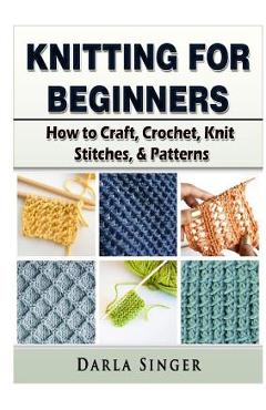 Knitting for Beginners: How to Craft, Crochet, Knit Stitches, & Patterns - Darla Singer Knitting for Beginners: How to Craft, Crochet, Knit Stitches, & Patterns - Darla Singer