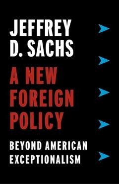 A New Foreign Policy: Beyond American Exceptionalism - Jeffrey D. Sachs A New Foreign Policy: Beyond American Exceptionalism - Jeffrey D. Sachs