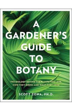 A Gardener's Guide to Botany: The Biology Behind the Plants You Love, How They Grow, and What They Need - Scott Zona A Gardener's Guide to Botany: The Biology Behind the Plants You Love, How They Grow, and What They Need - Scott Zona