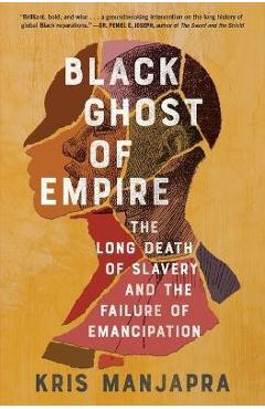 Black Ghost of Empire: The Long Death of Slavery and the Failure of Emancipation - Kris Manjapra Black Ghost of Empire: The Long Death of Slavery and the Failure of Emancipation - Kris Manjapra